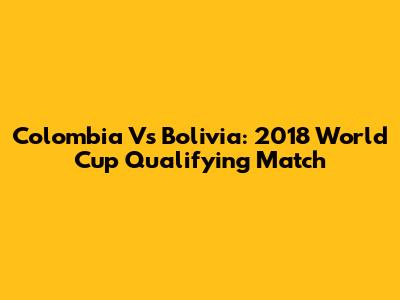 Colombia Vs Bolivia: 2018 World Cup Qualifying Match