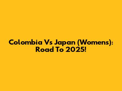 Colombia Vs Japan (Women's): Road To 2025!