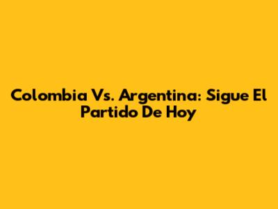 Colombia Vs. Argentina: Sigue El Partido De Hoy