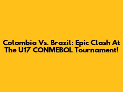 Colombia Vs. Brazil: Epic Clash At The U17 CONMEBOL Tournament!