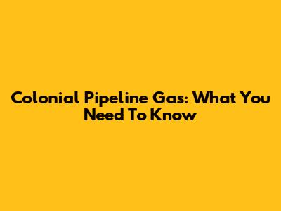 Colonial Pipeline Gas: What You Need To Know
