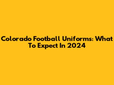 Colorado Football Uniforms: What To Expect In 2024