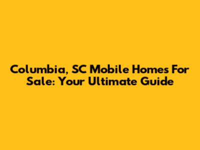 Columbia, SC Mobile Homes For Sale: Your Ultimate Guide