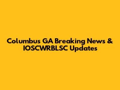 Columbus GA Breaking News & IOSCWRBLSC Updates