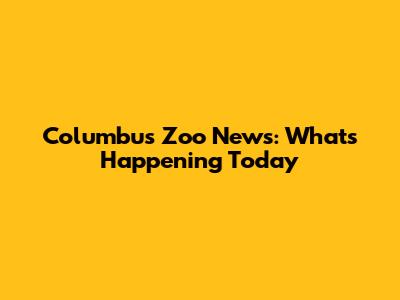 Columbus Zoo News: What's Happening Today