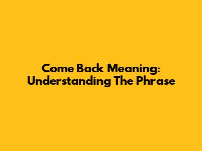 Come Back Meaning: Understanding The Phrase