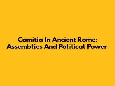 Comitia In Ancient Rome: Assemblies And Political Power