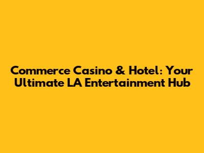 Commerce Casino & Hotel: Your Ultimate LA Entertainment Hub
