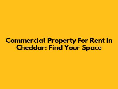 Commercial Property For Rent In Cheddar: Find Your Space