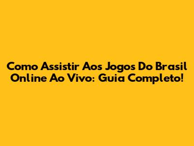 Como Assistir Aos Jogos Do Brasil Online Ao Vivo: Guia Completo!