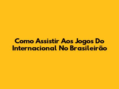 Como Assistir Aos Jogos Do Internacional No Brasileirão