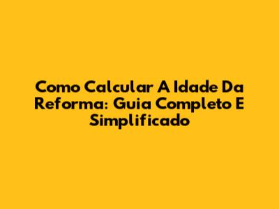 Como Calcular A Idade Da Reforma: Guia Completo E Simplificado