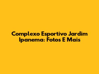 Complexo Esportivo Jardim Ipanema: Fotos E Mais