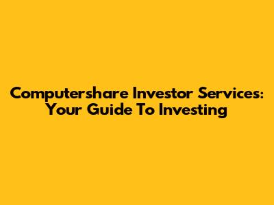 Computershare Investor Services: Your Guide To Investing