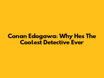 Conan Edogawa: Why He's The Coolest Detective Ever