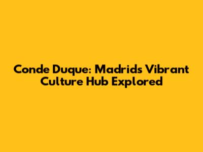 Conde Duque: Madrid's Vibrant Culture Hub Explored