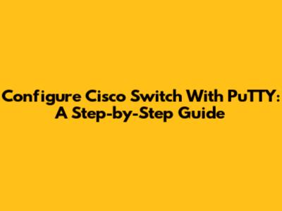 Configure Cisco Switch With PuTTY: A Step-by-Step Guide