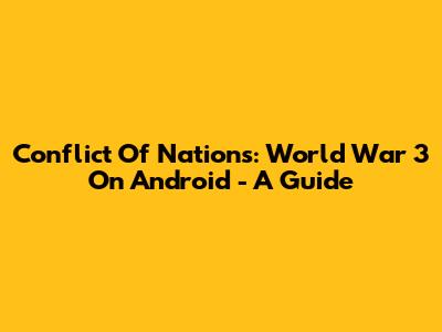 Conflict Of Nations: World War 3 On Android - A Guide