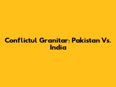 Conflictul Granitar: Pakistan Vs. India