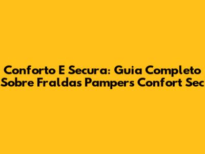 Conforto E Secura: Guia Completo Sobre Fraldas Pampers Confort Sec