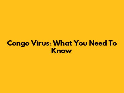 Congo Virus: What You Need To Know