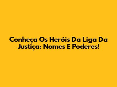 Conheça Os Heróis Da Liga Da Justiça: Nomes E Poderes!
