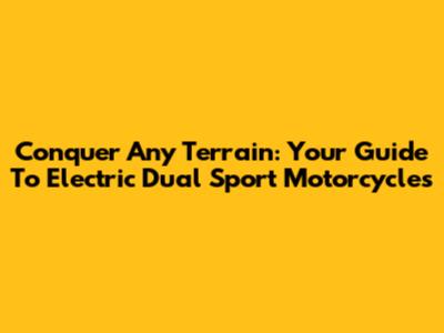 Conquer Any Terrain: Your Guide To Electric Dual Sport Motorcycles