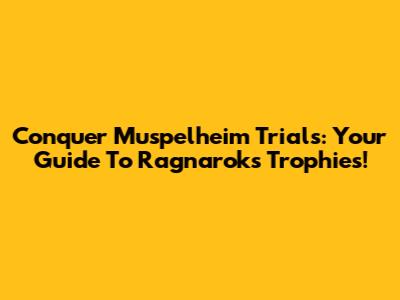 Conquer Muspelheim Trials: Your Guide To Ragnarok's Trophies!