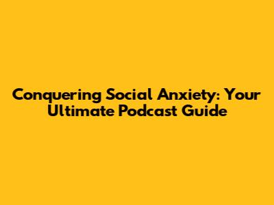 Conquering Social Anxiety: Your Ultimate Podcast Guide