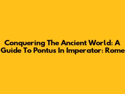 Conquering The Ancient World: A Guide To Pontus In Imperator: Rome