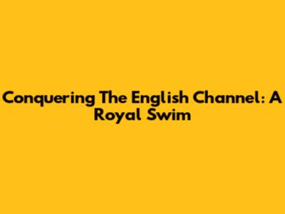 Conquering The English Channel: A Royal Swim