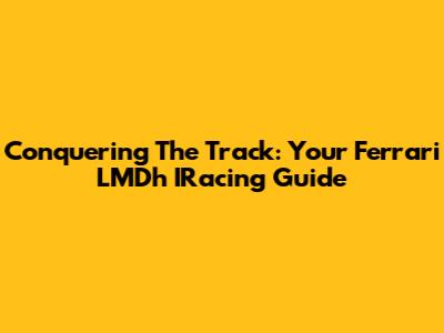 Conquering The Track: Your Ferrari LMDh IRacing Guide