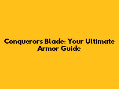 Conqueror's Blade: Your Ultimate Armor Guide