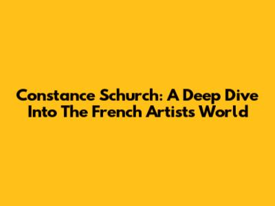 Constance Schurch: A Deep Dive Into The French Artist's World