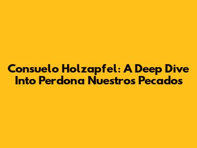 Consuelo Holzapfel: A Deep Dive Into 'Perdona Nuestros Pecados'