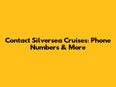 Contact Silversea Cruises: Phone Numbers & More