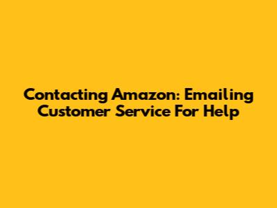 Contacting Amazon: Emailing Customer Service For Help