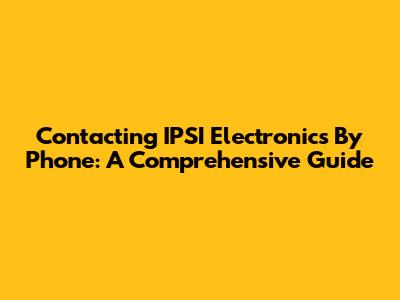 Contacting IPSI Electronics By Phone: A Comprehensive Guide