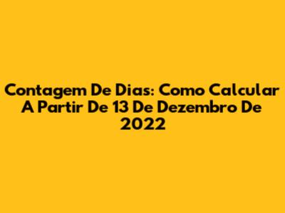 Contagem De Dias: Como Calcular A Partir De 13 De Dezembro De 2022