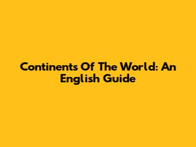 Continents Of The World: An English Guide
