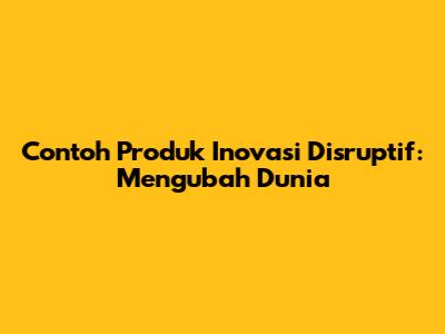 Contoh Produk Inovasi Disruptif: Mengubah Dunia
