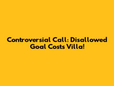 Controversial Call: Disallowed Goal Costs Villa!