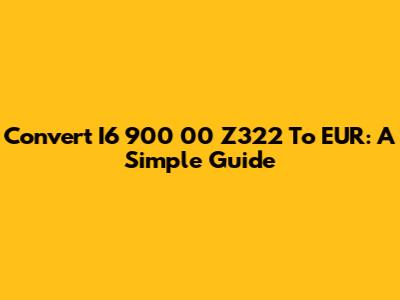 Convert I6 900 00 Z322 To EUR: A Simple Guide