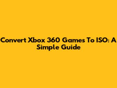 Convert Xbox 360 Games To ISO: A Simple Guide