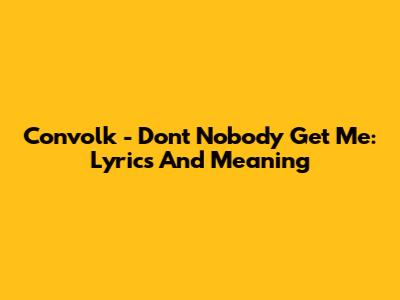 Convolk - Don't Nobody Get Me: Lyrics And Meaning
