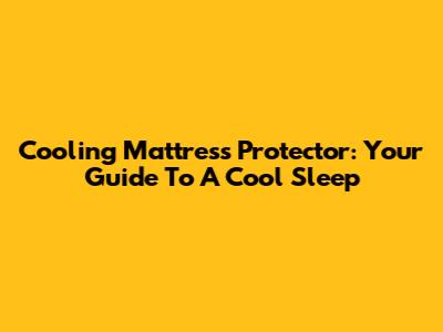 Cooling Mattress Protector: Your Guide To A Cool Sleep