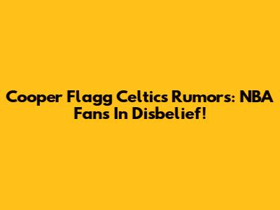 Cooper Flagg Celtics Rumors: NBA Fans In Disbelief!