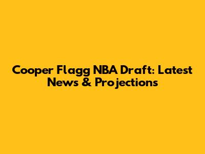 Cooper Flagg NBA Draft: Latest News & Projections