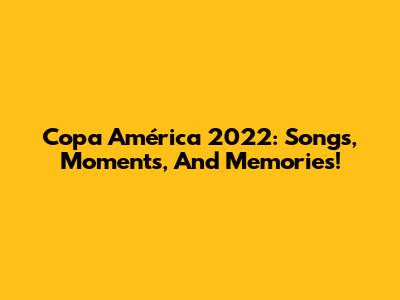 Copa América 2022: Songs, Moments, And Memories!