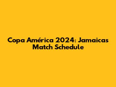 Copa América 2024: Jamaica's Match Schedule